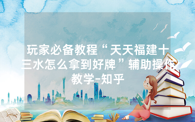 玩家必备教程“天天福建十三水怎么拿到好牌”辅助操作教学-知乎