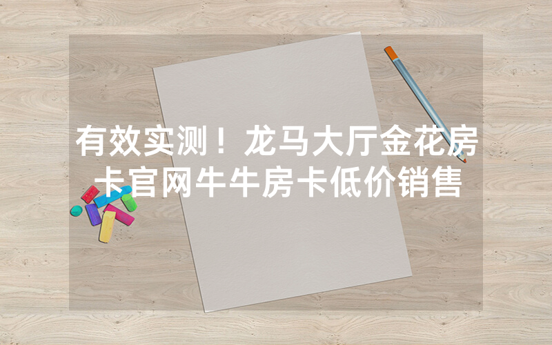 有效实测！龙马大厅金花房卡官网牛牛房卡低价销售