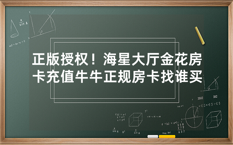 正版授权！海星大厅金花房卡充值牛牛正规房卡找谁买