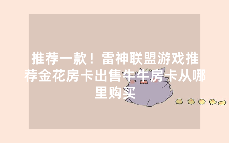 推荐一款！雷神联盟游戏推荐金花房卡出售牛牛房卡从哪里购买