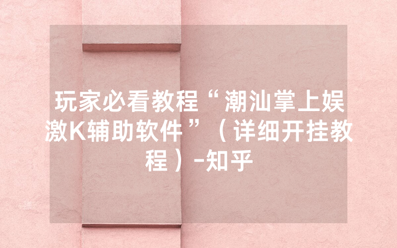 玩家必看教程“潮汕掌上娱激K辅助软件”（详细开挂教程）-知乎