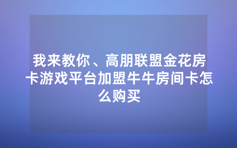 我来教你、高朋联盟金花房卡游戏平台加盟牛牛房间卡怎么购买