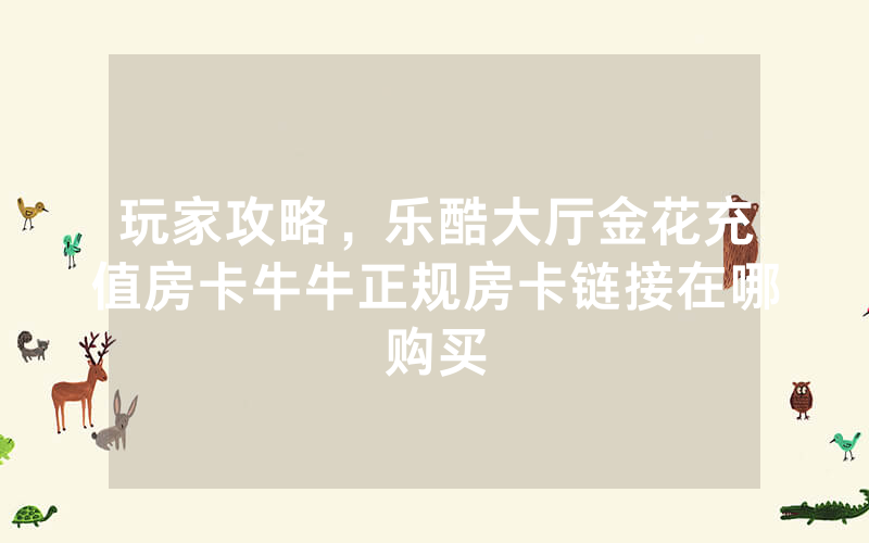 玩家攻略，乐酷大厅金花充值房卡牛牛正规房卡链接在哪购买