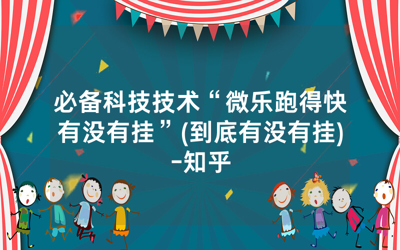 必备科技技术“微乐跑得快有没有挂”(到底有没有挂)-知乎