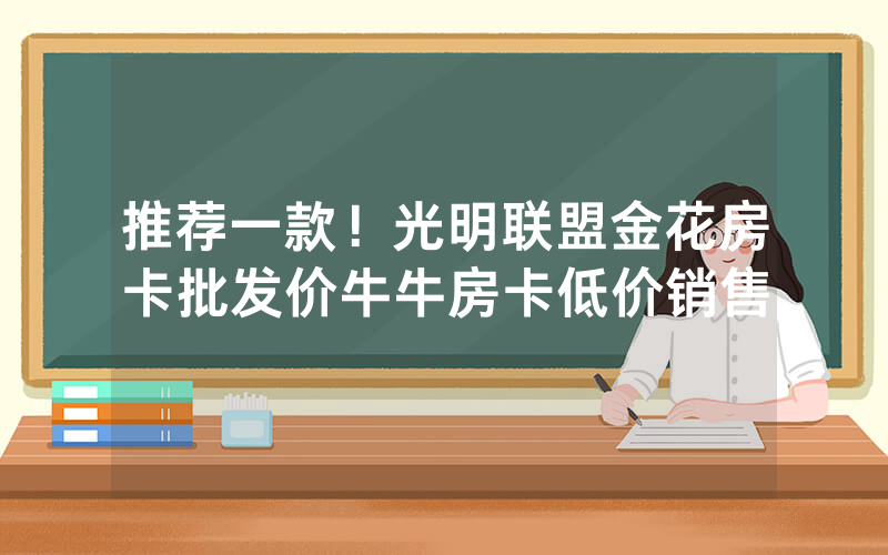 推荐一款！光明联盟金花房卡批发价牛牛房卡低价销售