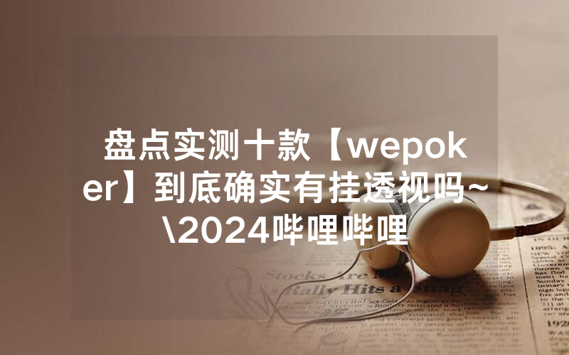 盘点实测十款【wepoker】到底确实有挂透视吗~\2024哔哩哔哩