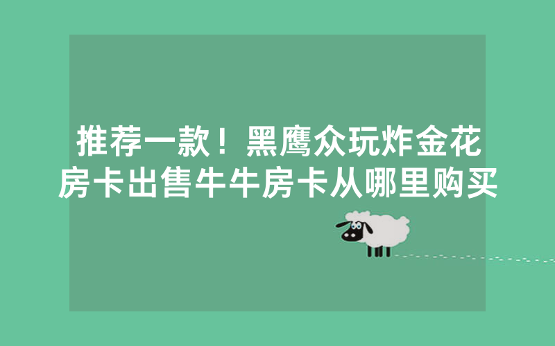 推荐一款！黑鹰众玩炸金花房卡出售牛牛房卡从哪里购买