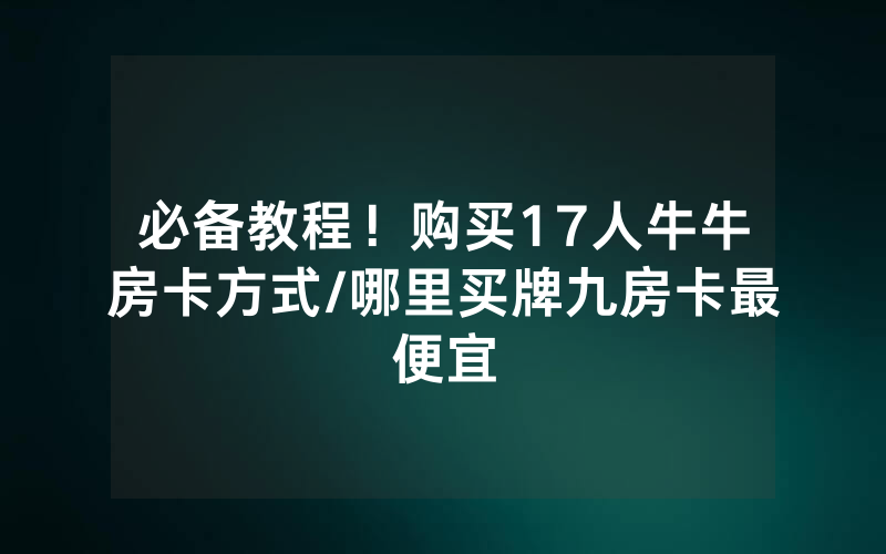必备教程！购买17人牛牛房卡方式/哪里买牌九房卡最便宜