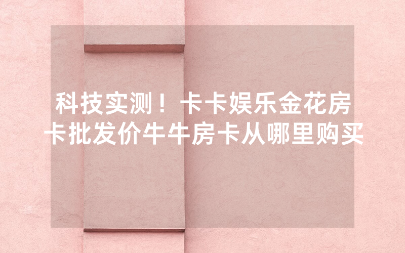 科技实测！卡卡娱乐金花房卡批发价牛牛房卡从哪里购买