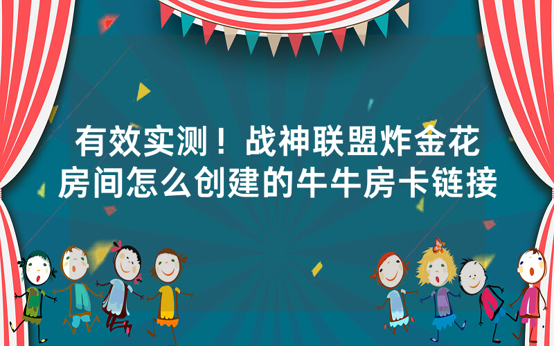有效实测！战神联盟炸金花房间怎么创建的牛牛房卡链接