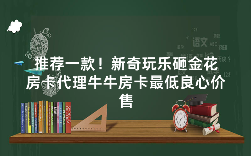 推荐一款！新奇玩乐砸金花房卡代理牛牛房卡最低良心价售