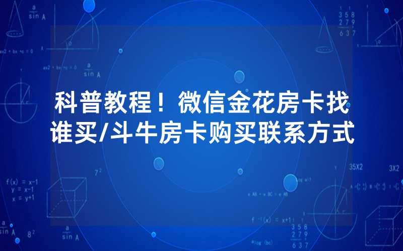 科普教程！微信金花房卡找谁买/斗牛房卡购买联系方式