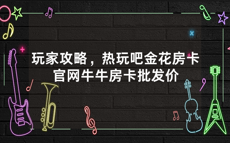 玩家攻略，热玩吧金花房卡官网牛牛房卡批发价