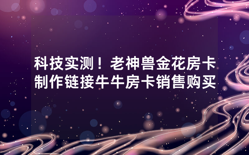 科技实测！老神兽金花房卡制作链接牛牛房卡销售购买