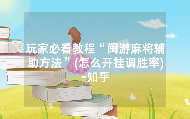 玩家必看教程“闽游麻将辅助方法”(怎么开挂调胜率)-知乎