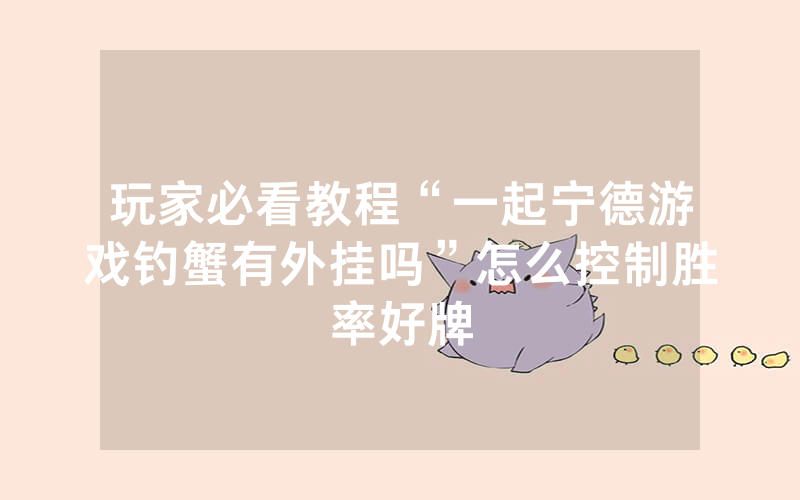 玩家必看教程“一起宁德游戏钓蟹有外挂吗”怎么控制胜率好牌