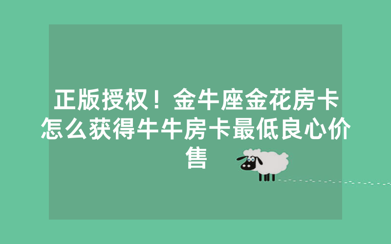 正版授权！金牛座金花房卡怎么获得牛牛房卡最低良心价售