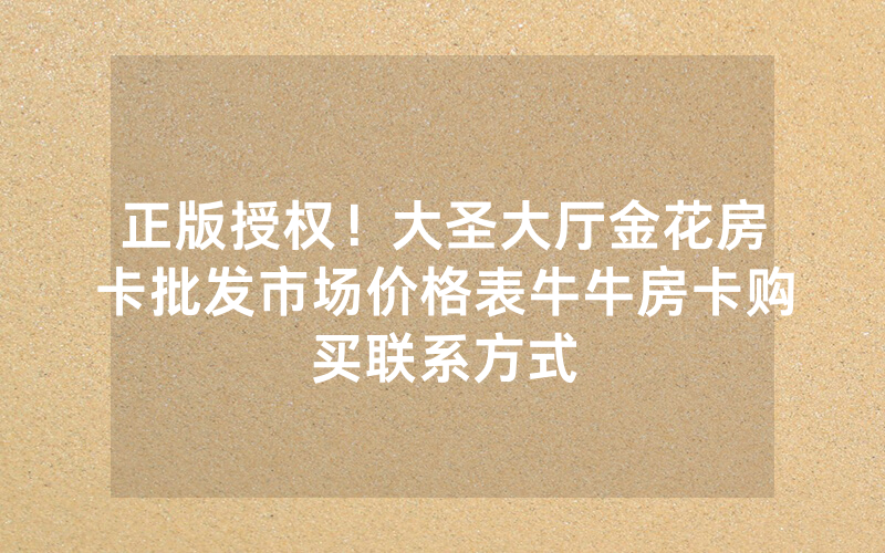正版授权！大圣大厅金花房卡批发市场价格表牛牛房卡购买联系方式
