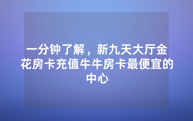 一分钟了解，新九天大厅金花房卡充值牛牛房卡最便宜的中心