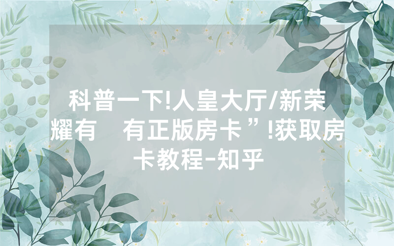 科普一下!人皇大厅/新荣耀有沒有正版房卡”!获取房卡教程-知乎