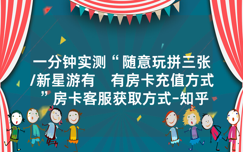一分钟实测“随意玩拼三张/新星游有沒有房卡充值方式”房卡客服获取方式-知乎