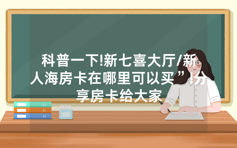 科普一下!新七喜大厅/新人海房卡在哪里可以买”!分享房卡给大家