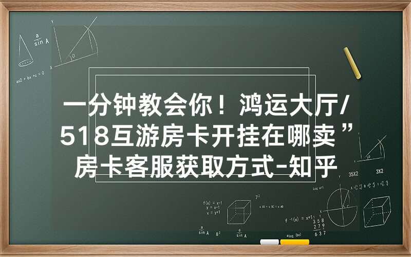 一分钟教会你！鸿运大厅/518互游房卡开挂在哪卖”房卡客服获取方式-知乎