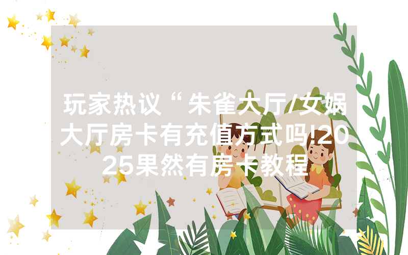玩家热议“朱雀大厅/女娲大厅房卡有充值方式吗!2025果然有房卡教程