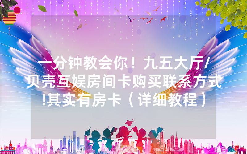 一分钟教会你！九五大厅/贝壳互娱房间卡购买联系方式!其实有房卡（详细教程）
