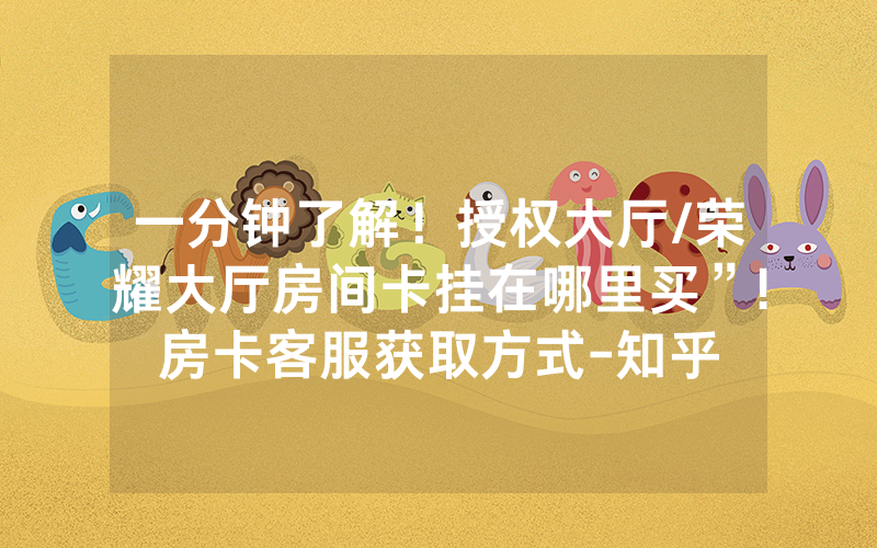 一分钟了解！授权大厅/荣耀大厅房间卡挂在哪里买”!房卡客服获取方式-知乎