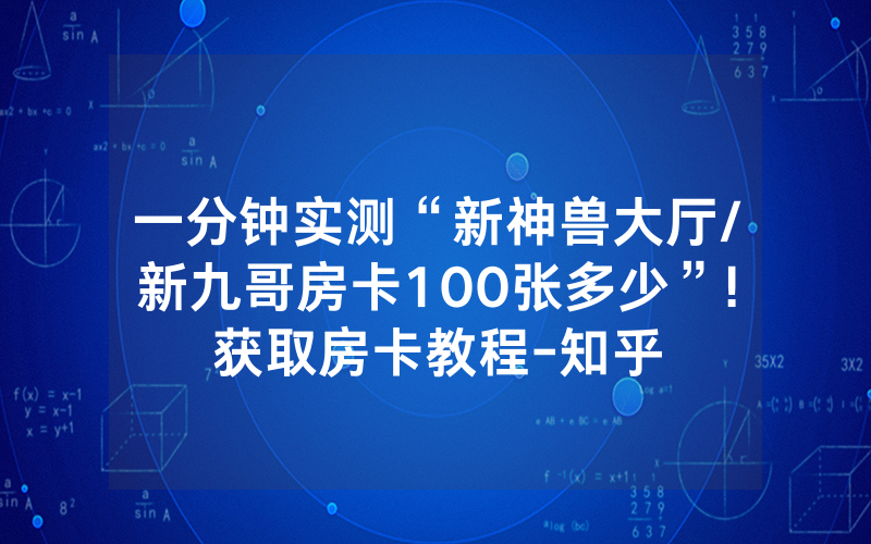 一分钟实测“新神兽大厅/新九哥房卡100张多少”!获取房卡教程-知乎