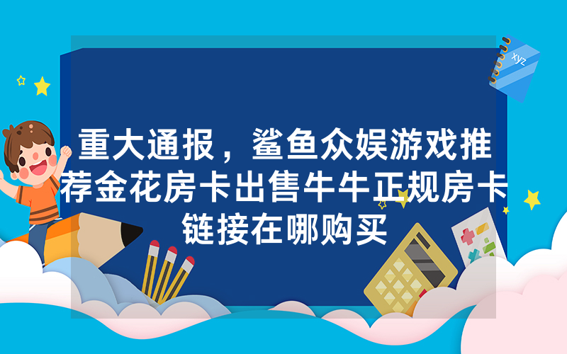 重大通报，鲨鱼众娱游戏推荐金花房卡出售牛牛正规房卡链接在哪购买