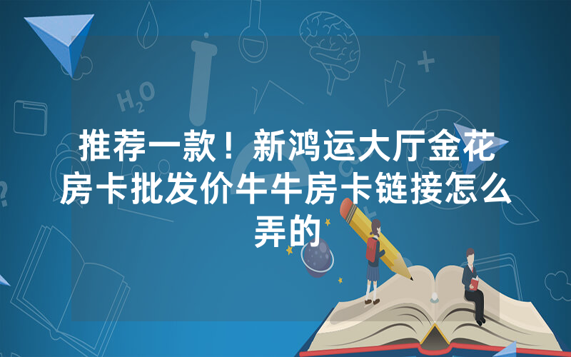 推荐一款！新鸿运大厅金花房卡批发价牛牛房卡链接怎么弄的