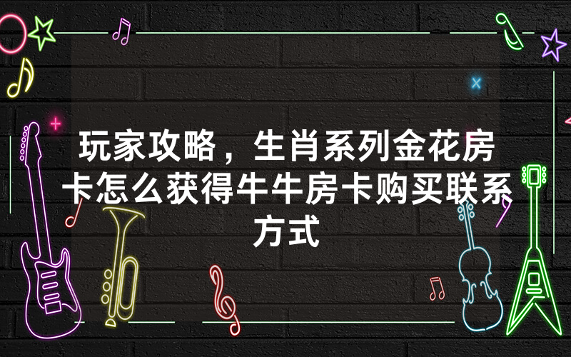 玩家攻略，生肖系列金花房卡怎么获得牛牛房卡购买联系方式