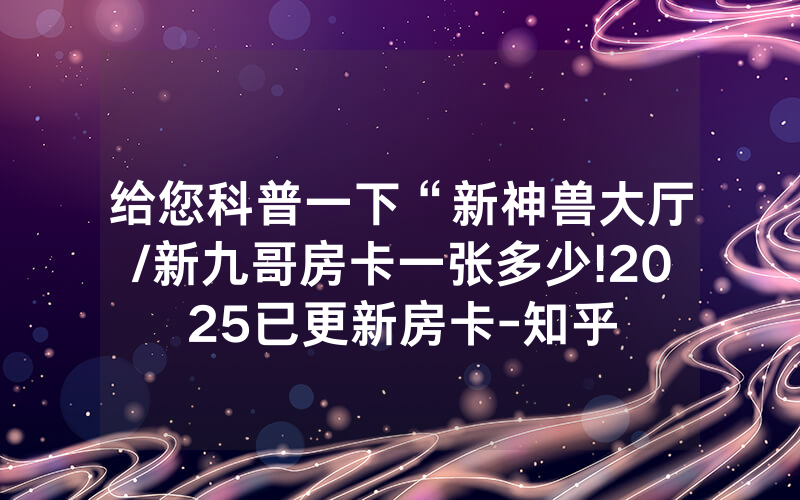 给您科普一下“新神兽大厅/新九哥房卡一张多少!2025已更新房卡-知乎
