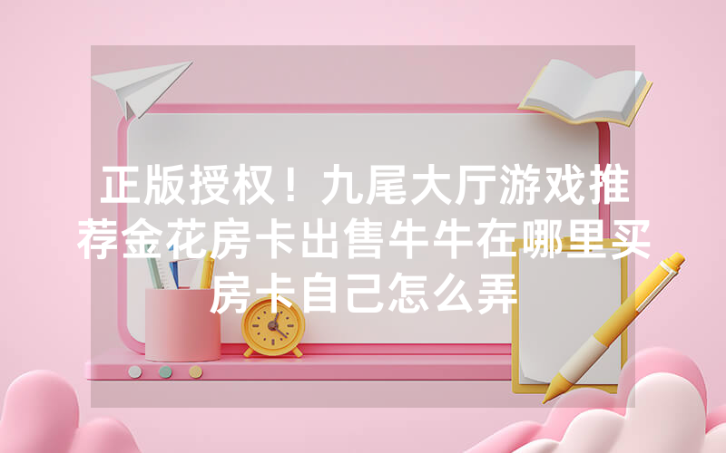 正版授权！九尾大厅游戏推荐金花房卡出售牛牛在哪里买房卡自己怎么弄