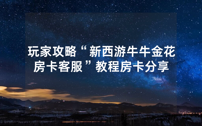 玩家攻略“新西游牛牛金花房卡客服”教程房卡分享
