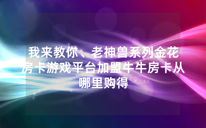 我来教你、老神兽系列金花房卡游戏平台加盟牛牛房卡从哪里购得