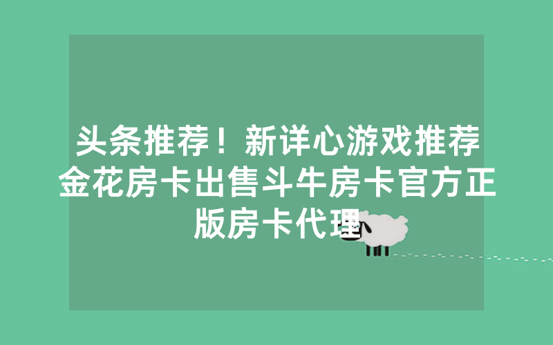 头条推荐！新详心游戏推荐金花房卡出售斗牛房卡官方正版房卡代理