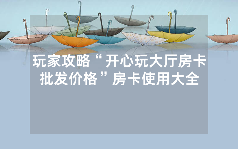 玩家攻略“开心玩大厅房卡批发价格”房卡使用大全