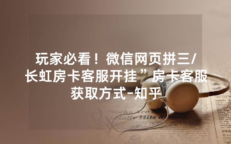 玩家必看！微信网页拼三/长虹房卡客服开挂”房卡客服获取方式-知乎