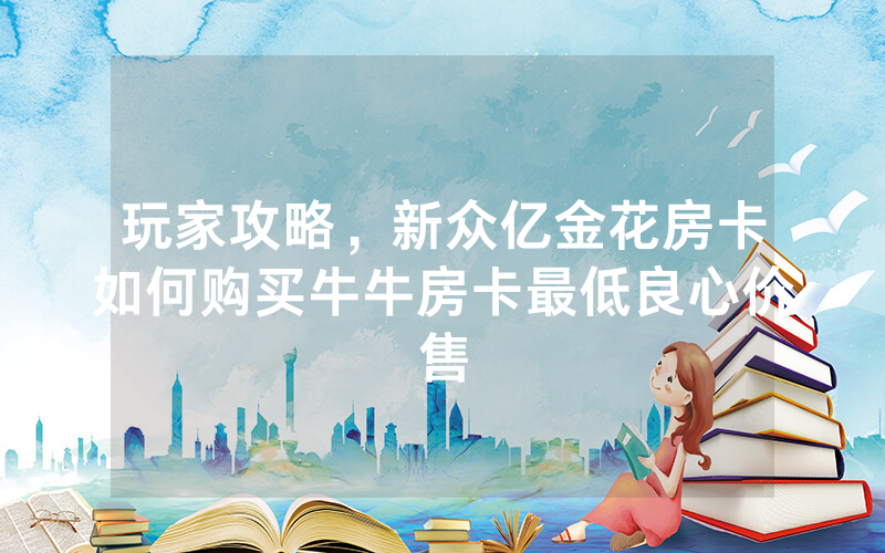 玩家攻略，新众亿金花房卡如何购买牛牛房卡最低良心价售