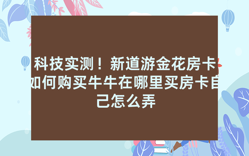 科技实测！新道游金花房卡如何购买牛牛在哪里买房卡自己怎么弄
