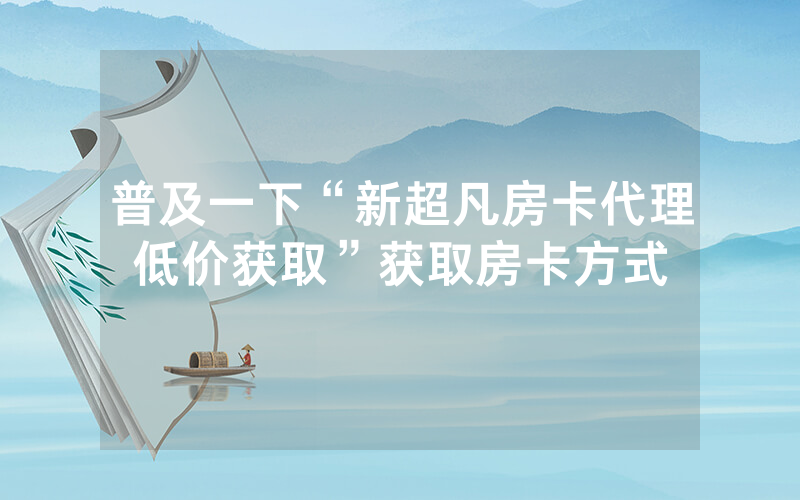 普及一下“新超凡房卡代理低价获取”获取房卡方式