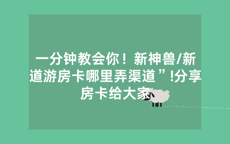 一分钟教会你！新神兽/新道游房卡哪里弄渠道”!分享房卡给大家