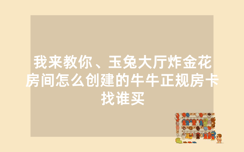 我来教你、玉兔大厅炸金花房间怎么创建的牛牛正规房卡找谁买