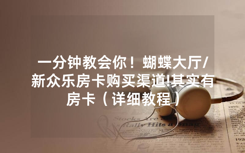 一分钟教会你！蝴蝶大厅/新众乐房卡购买渠道!其实有房卡（详细教程）