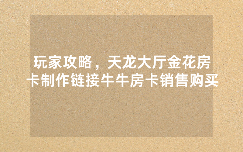 玩家攻略，天龙大厅金花房卡制作链接牛牛房卡销售购买