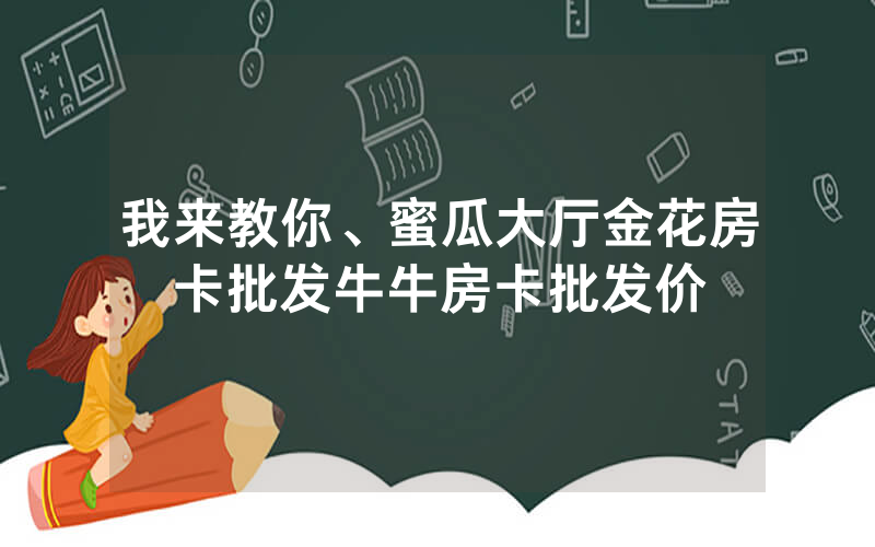 我来教你、蜜瓜大厅金花房卡批发牛牛房卡批发价