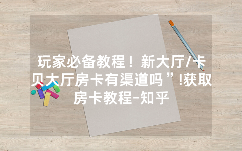 玩家必备教程！新大厅/卡贝大厅房卡有渠道吗”!获取房卡教程-知乎